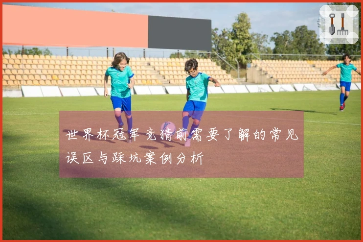 世界杯冠军竞猜前需要了解的常见误区与踩坑案例分析