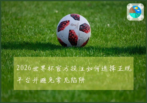 2026世界杯官方投注如何选择正规平台并避免常见陷阱