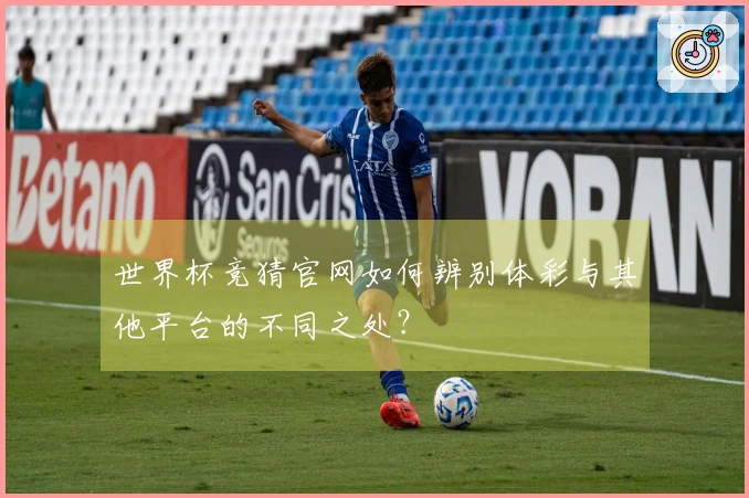 世界杯竞猜官网如何辨别体彩与其他平台的不同之处？