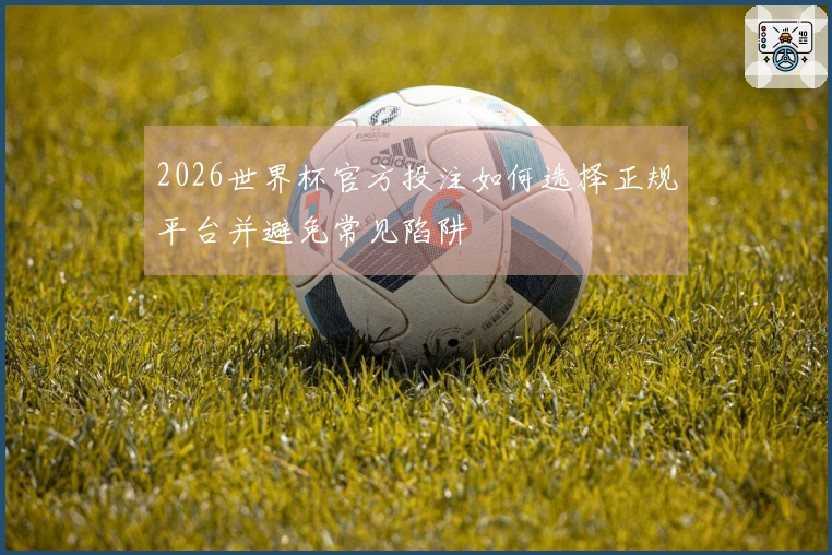 2026世界杯官方投注如何选择正规平台并避免常见陷阱