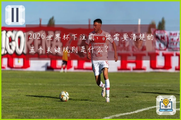 2026世界杯下注前，你需要清楚的五个关键规则是什么？