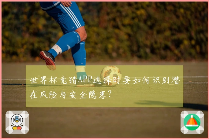 世界杯竞猜APP选择时要如何识别潜在风险与安全隐患？