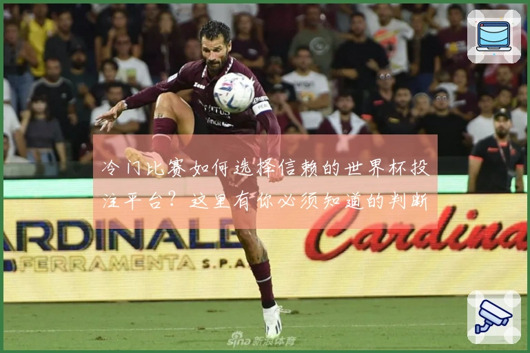 冷门比赛如何选择信赖的世界杯投注平台？这里有你必须知道的判断标准和注意事项